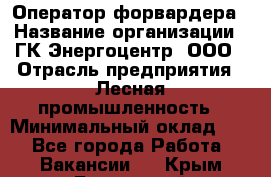 Оператор форвардера › Название организации ­ ГК Энергоцентр, ООО › Отрасль предприятия ­ Лесная промышленность › Минимальный оклад ­ 1 - Все города Работа » Вакансии   . Крым,Бахчисарай